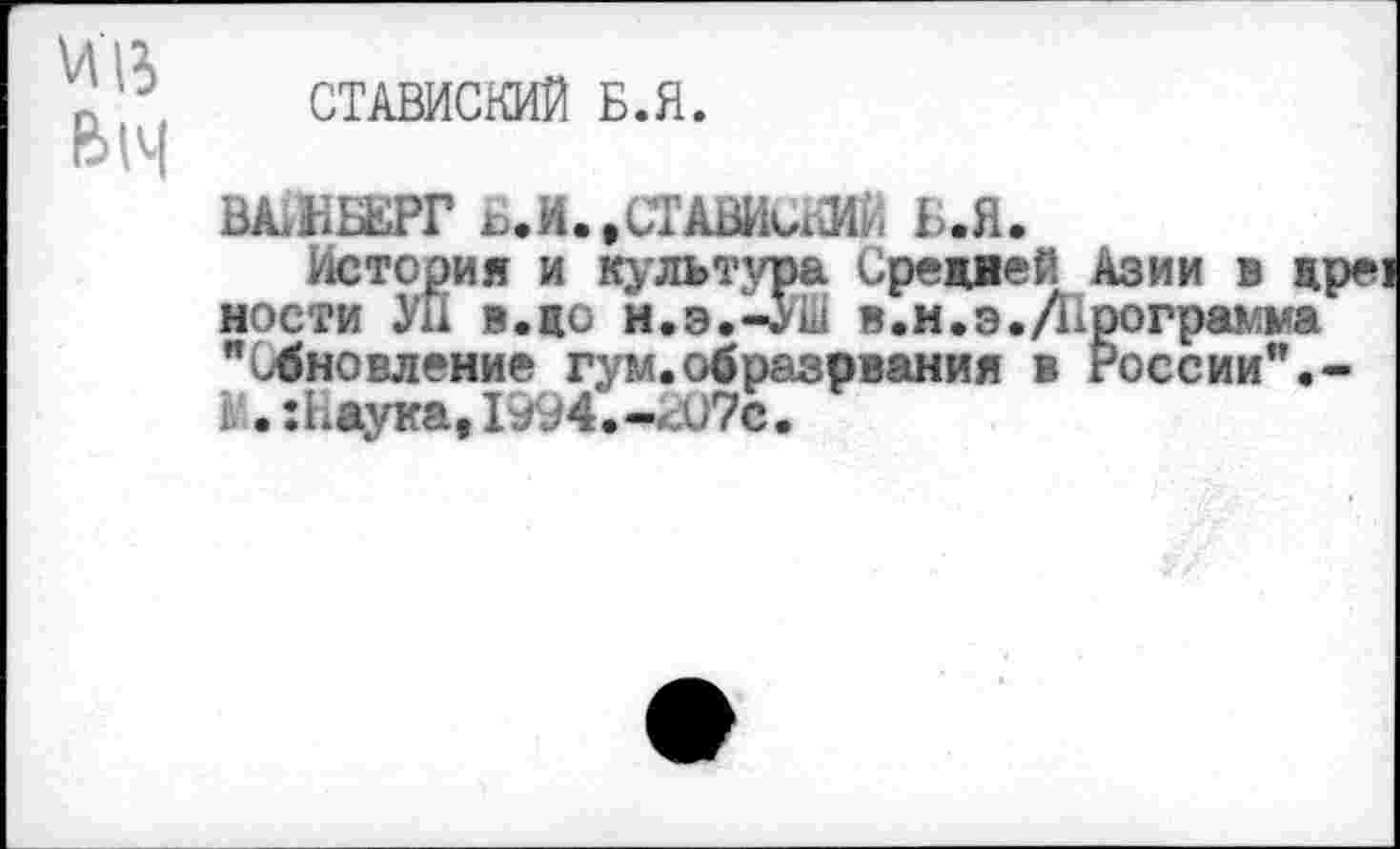 ﻿И13
В14
СТАВИСКИЙ Б.Я.
ЫЯНБЕРГ ВЛДОМСМ Ь.Я.
Истерия и культура Средвей Азии в др мости Ун в.до н.э.-УШ в. н.э. Программа "Обновление гум.образования в госсии”.-£'.:Еаука,Ь94.-<ъ'7с.